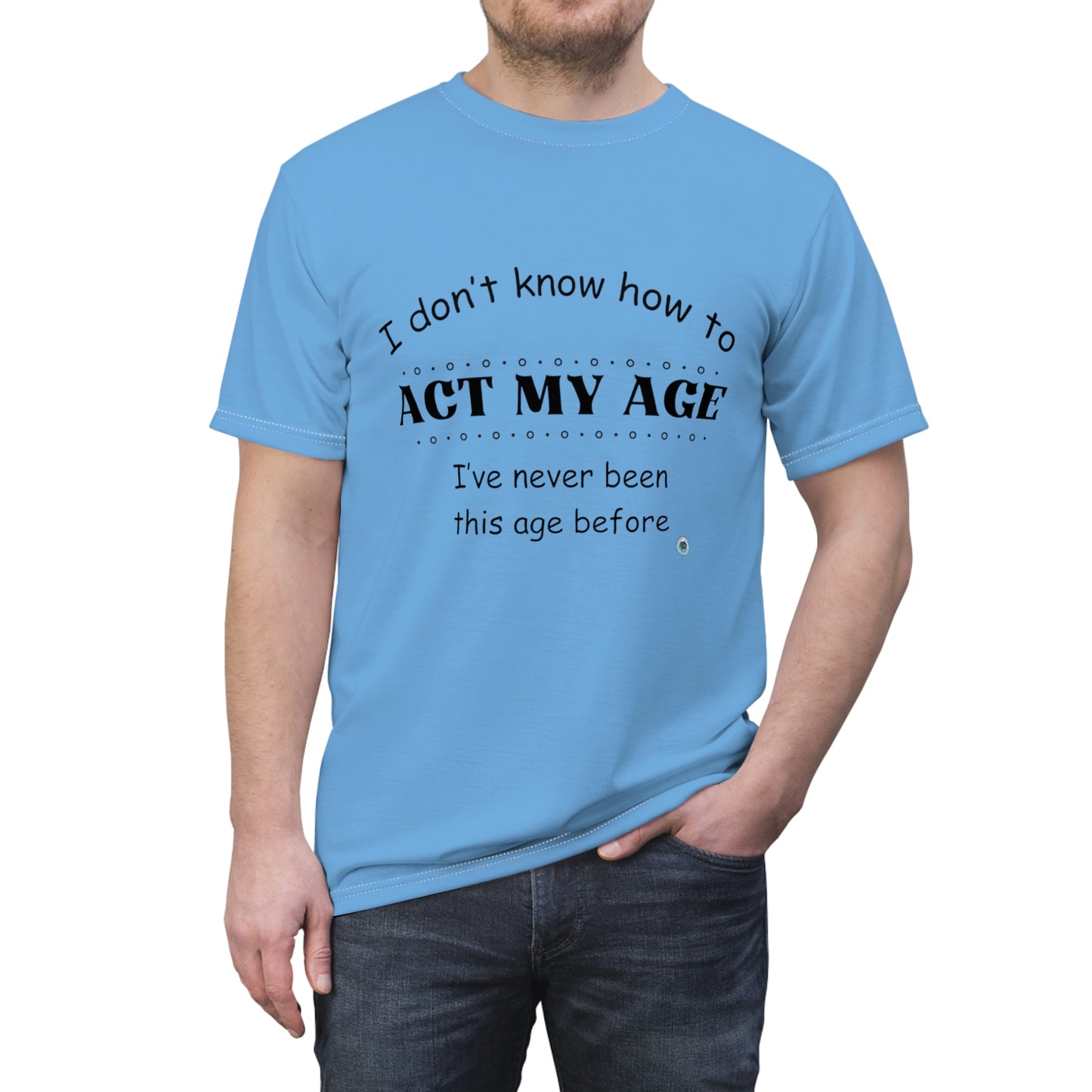 ‘I don’t know how to ACT MY AGE. I’ve never been this age before’ Unisex AOP Cut & Sew Tee