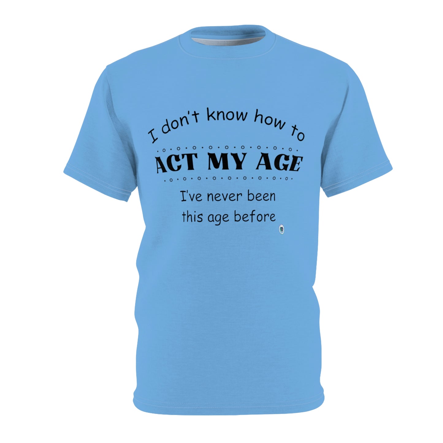 ‘I don’t know how to ACT MY AGE. I’ve never been this age before’ Unisex AOP Cut & Sew Tee